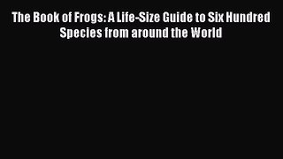 Read Books The Book of Frogs: A Life-Size Guide to Six Hundred Species from around the World