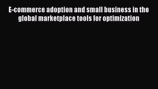 Read E-commerce adoption and small business in the global marketplace tools for optimization
