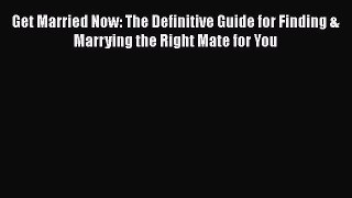 Read Book Get Married Now: The Definitive Guide for Finding & Marrying the Right Mate for You