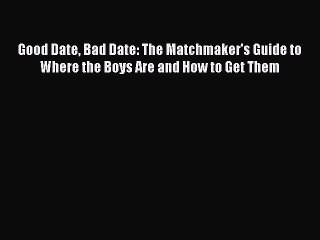 Read Book Good Date Bad Date: The Matchmaker's Guide to Where the Boys Are and How to Get Them