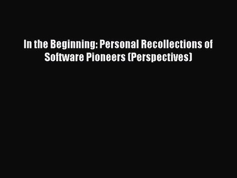 Read In the Beginning: Personal Recollections of Software Pioneers (Perspectives) Ebook Free