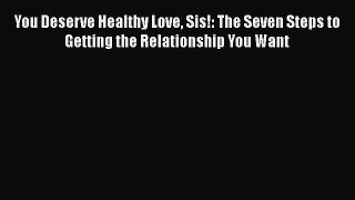 Download Book You Deserve Healthy Love Sis!: The Seven Steps to Getting the Relationship You