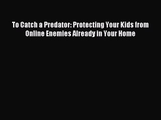 Download To Catch a Predator: Protecting Your Kids from Online Enemies Already in Your Home