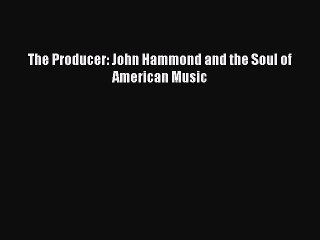[PDF] The Producer: John Hammond and the Soul of American Music [Download] Full Ebook
