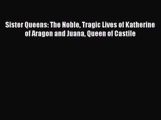 [PDF] Sister Queens: The Noble Tragic Lives of Katherine of Aragon and Juana Queen of Castile