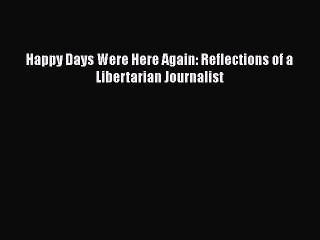 [PDF] Happy Days Were Here Again: Reflections of a Libertarian Journalist [Read] Online