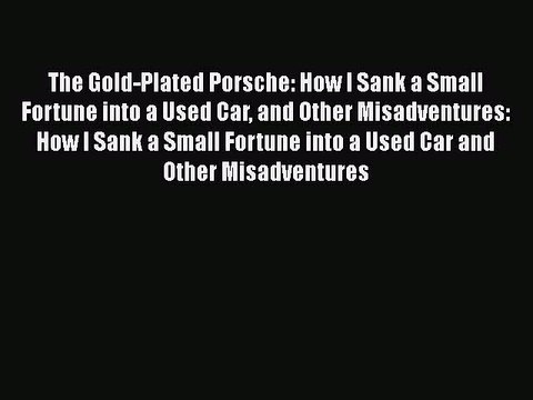 [PDF] The Gold-Plated Porsche: How I Sank a Small Fortune into a Used Car and Other Misadventures: