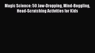[Download] Magic Science: 50 Jaw-Dropping Mind-Boggling Head-Scratching Activities for Kids