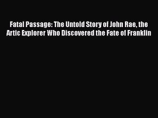 Download Fatal Passage: The Untold Story of John Rae the Artic Explorer Who Discovered the