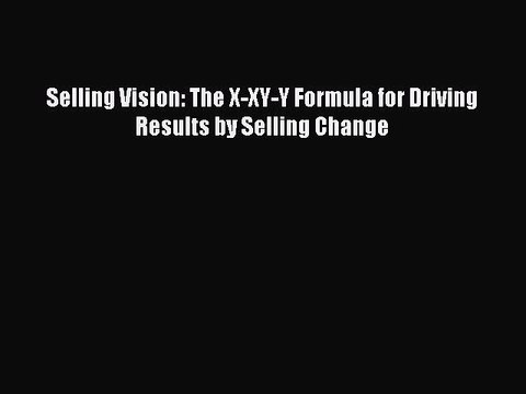 Download Selling Vision: The X-XY-Y Formula for Driving Results by Selling Change Ebook Online