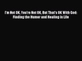 Free Full [PDF] Downlaod  I'm Not OK You're Not OK But That's OK With God: Finding the Humor
