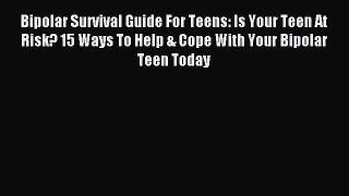 READ book  Bipolar Survival Guide For Teens: Is Your Teen At Risk? 15 Ways To Help & Cope