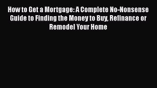 READbook How to Get a Mortgage: A Complete No-Nonsense Guide to Finding the Money to Buy Refinance