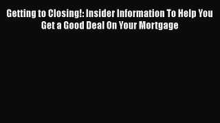 EBOOKONLINE Getting to Closing!: Insider Information To Help You Get a Good Deal On Your Mortgage