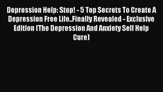 READ book  Depression Help: Stop! - 5 Top Secrets To Create A Depression Free Life..Finally