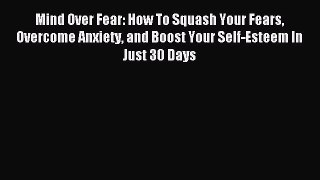 READ book  Mind Over Fear: How To Squash Your Fears Overcome Anxiety and Boost Your Self-Esteem