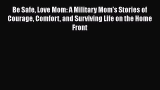 Read Be Safe Love Mom: A Military Mom's Stories of Courage Comfort and Surviving Life on the