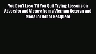 Read You Don't Lose 'Til You Quit Trying: Lessons on Adversity and Victory from a Vietnam Veteran