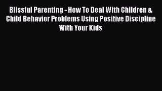 Read Blissful Parenting - How To Deal With Children & Child Behavior Problems Using Positive