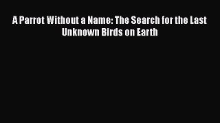 Download A Parrot Without a Name: The Search for the Last Unknown Birds on Earth Ebook Online