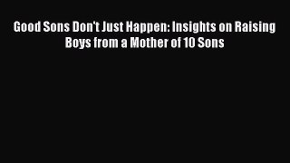 Download Good Sons Don't Just Happen: Insights on Raising Boys from a Mother of 10 Sons PDF