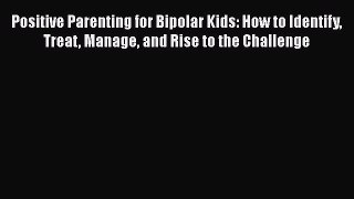 Read Positive Parenting for Bipolar Kids: How to Identify Treat Manage and Rise to the Challenge