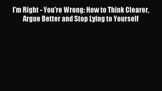 Download I'm Right - You're Wrong: How to Think Clearer Argue Better and Stop Lying to Yourself