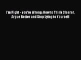 Download I'm Right - You're Wrong: How to Think Clearer Argue Better and Stop Lying to Yourself