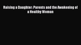 Read Raising a Daughter: Parents and the Awakening of a Healthy Woman Ebook Free