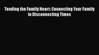 Read Tending the Family Heart: Connecting Your Family in Disconnecting Times Ebook Online