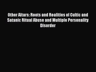 READ book  Other Altars: Roots and Realities of Cultic and Satanic Ritual Abuse and Multiple