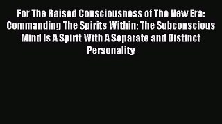 [Read] For The Raised Consciousness of The New Era: Commanding The Spirits Within: The Subconscious