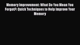 [Read] Memory Improvement: What Do You Mean You Forgot?: Quick Techniques to Help Improve Your