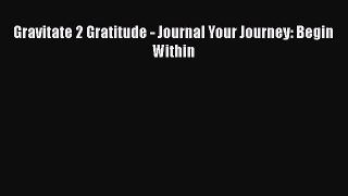 [Read] Gravitate 2 Gratitude - Journal Your Journey: Begin Within ebook textbooks