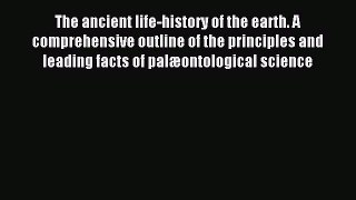 Download The ancient life-history of the earth. A comprehensive outline of the principles and