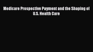 Download Medicare Prospective Payment and the Shaping of U.S. Health Care Ebook Free