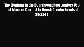 Read The Elephant in the Boardroom: How Leaders Use and Manage Conflict to Reach Greater Levels