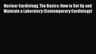 Read Nuclear Cardiology The Basics: How to Set Up and Maintain a Laboratory (Contemporary Cardiology)