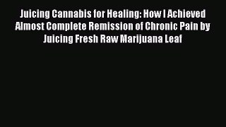 Read Juicing Cannabis for Healing: How I Achieved Almost Complete Remission of Chronic Pain