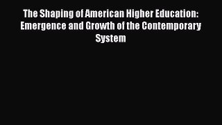 Read Book The Shaping of American Higher Education: Emergence and Growth of the Contemporary