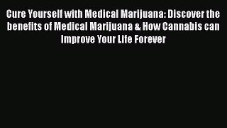 Read Cure Yourself with Medical Marijuana: Discover the benefits of Medical Marijuana & How