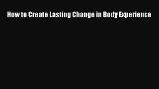 Read How to Create Lasting Change in Body Experience PDF Free