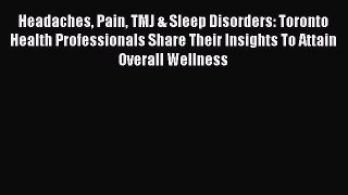 Read Headaches Pain TMJ & Sleep Disorders: Toronto Health Professionals Share Their Insights