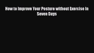 Read How to Improve Your Posture without Exercise In Seven Days Ebook Free