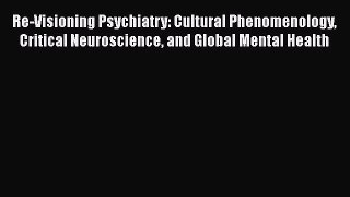 Read Re-Visioning Psychiatry: Cultural Phenomenology Critical Neuroscience and Global Mental