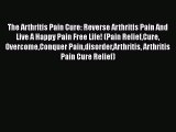 Read The Arthritis Pain Cure: Reverse Arthritis Pain And Live A Happy Pain Free Life! (Pain