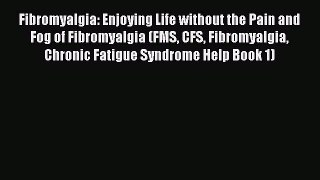 Download Fibromyalgia: Enjoying Life without the Pain and Fog of Fibromyalgia (FMS CFS Fibromyalgia