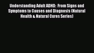 Read Understanding Adult ADHD:  From Signs and Symptoms to Causes and Diagnosis (Natural Health