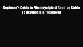 Download Beginner's Guide to Fibromyalgia: A Concise Guide To Diagnosis & Treatment PDF Online