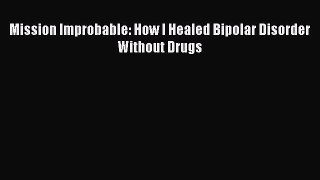 Read Mission Improbable: How I Healed Bipolar Disorder Without Drugs Ebook Free